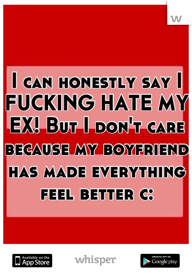 I can honestly say I FUCKING HATE MY EX! But I don't care because my boyfriend has made everything feel better c: