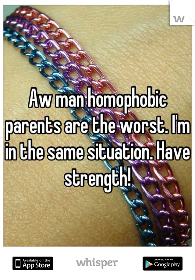 Aw man homophobic parents are the worst. I'm in the same situation. Have strength!