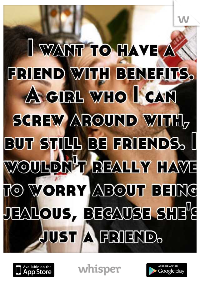 I want to have a friend with benefits. A girl who I can screw around with, but still be friends. I wouldn't really have to worry about being jealous, because she's just a friend.