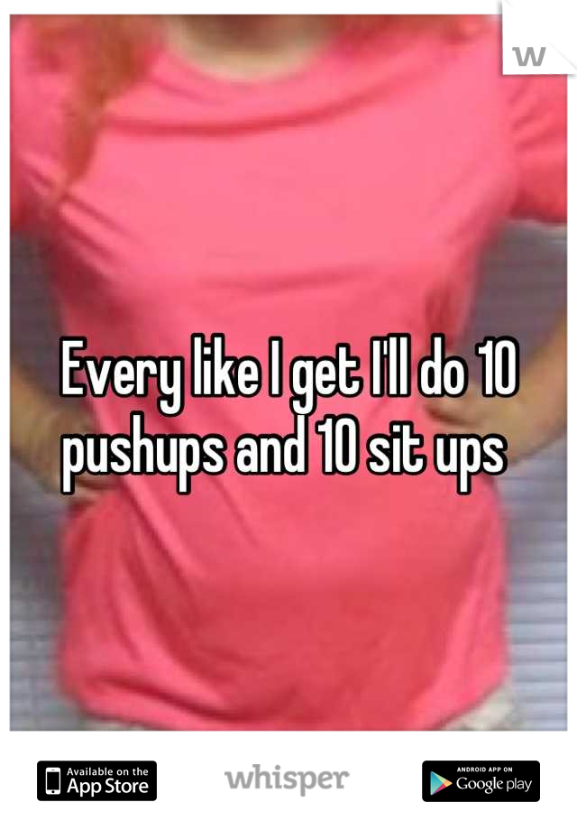 Every like I get I'll do 10 pushups and 10 sit ups 