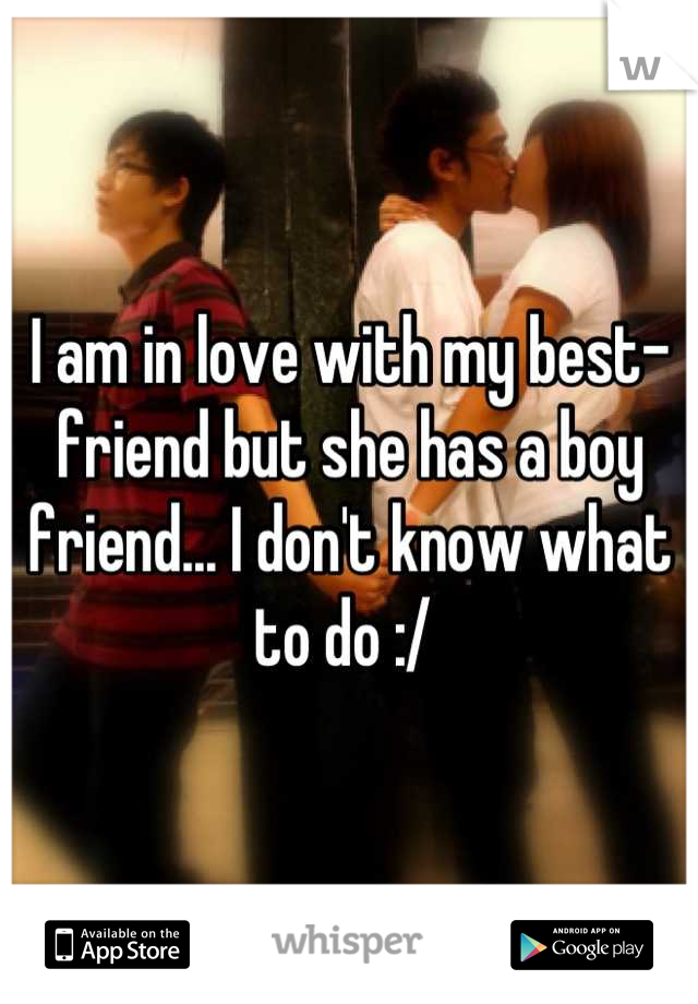 I am in love with my best-friend but she has a boy friend... I don't know what to do :/ 