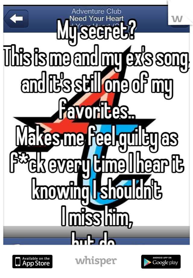 My secret? 
This is me and my ex's song, 
and it's still one of my favorites..
Makes me feel guilty as f*ck every time I hear it knowing I shouldn't 
I miss him,
but do. 