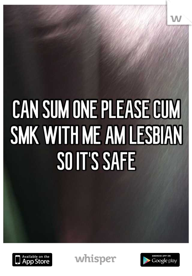 CAN SUM ONE PLEASE CUM SMK WITH ME AM LESBIAN SO IT'S SAFE