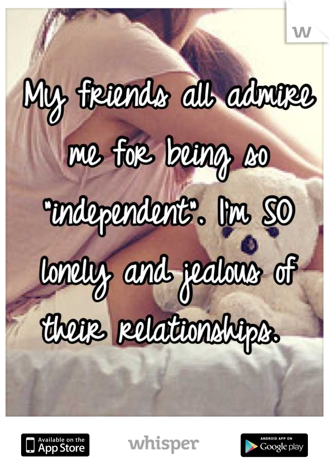 My friends all admire me for being so "independent". I'm SO lonely and jealous of their relationships. 