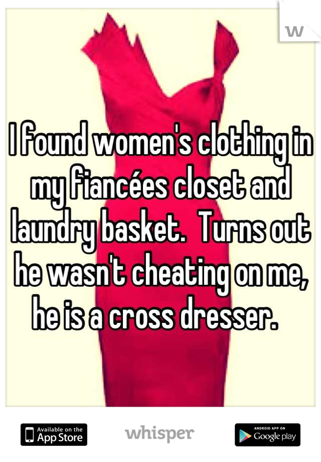 I found women's clothing in my fiancées closet and laundry basket.  Turns out he wasn't cheating on me, he is a cross dresser.  