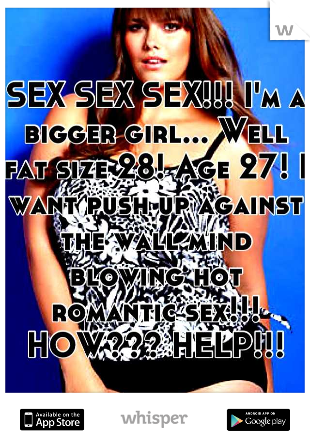 SEX SEX SEX!!! I'm a bigger girl... Well fat size 28! Age 27! I want push up against the wall mind blowing hot romantic sex!!! HOW??? HELP!!!