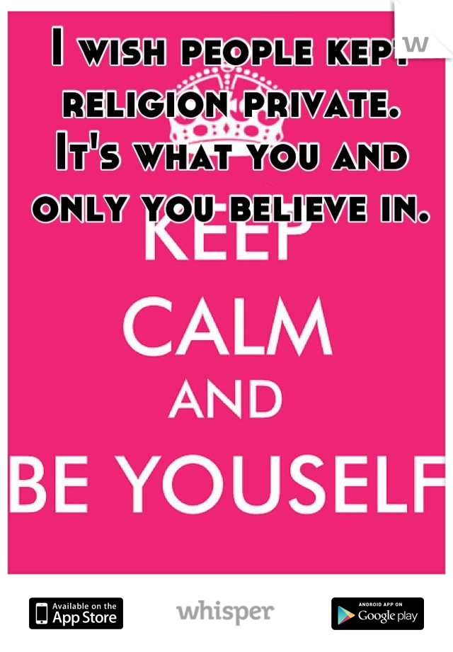 I wish people kept religion private.
It's what you and only you believe in.