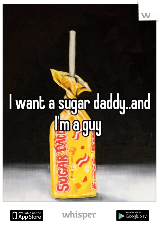 I want a sugar daddy..and I'm a guy 