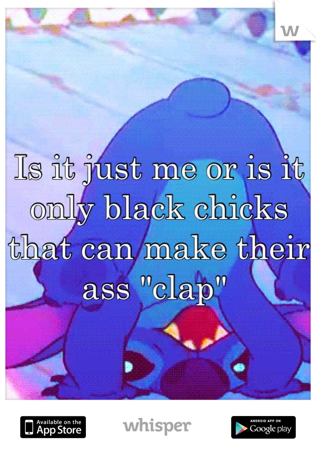 Is it just me or is it only black chicks that can make their ass "clap" 
