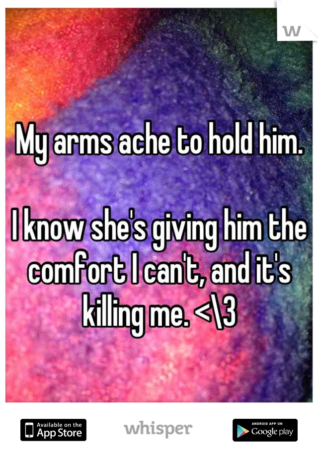 My arms ache to hold him.

I know she's giving him the comfort I can't, and it's killing me. <\3