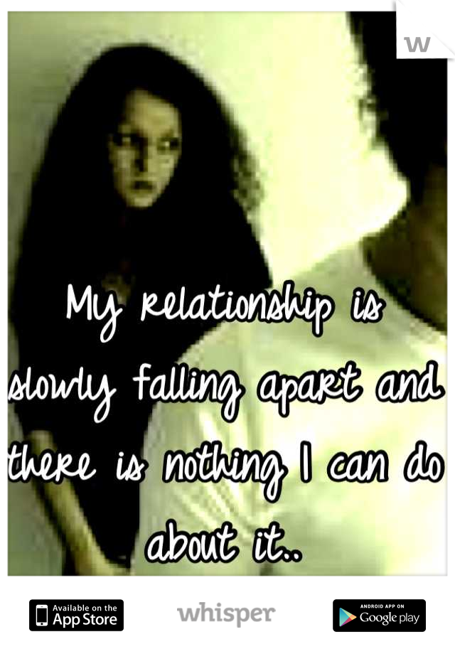 My relationship is slowly falling apart and there is nothing I can do about it..
