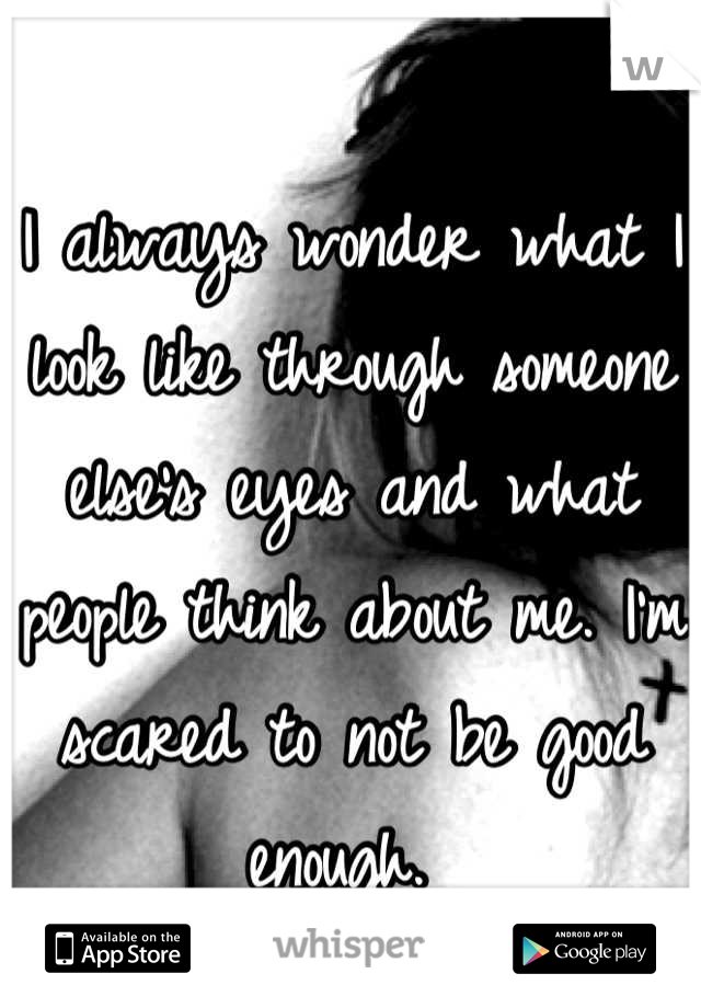 I always wonder what I look like through someone else's eyes and what people think about me. I'm scared to not be good enough. 