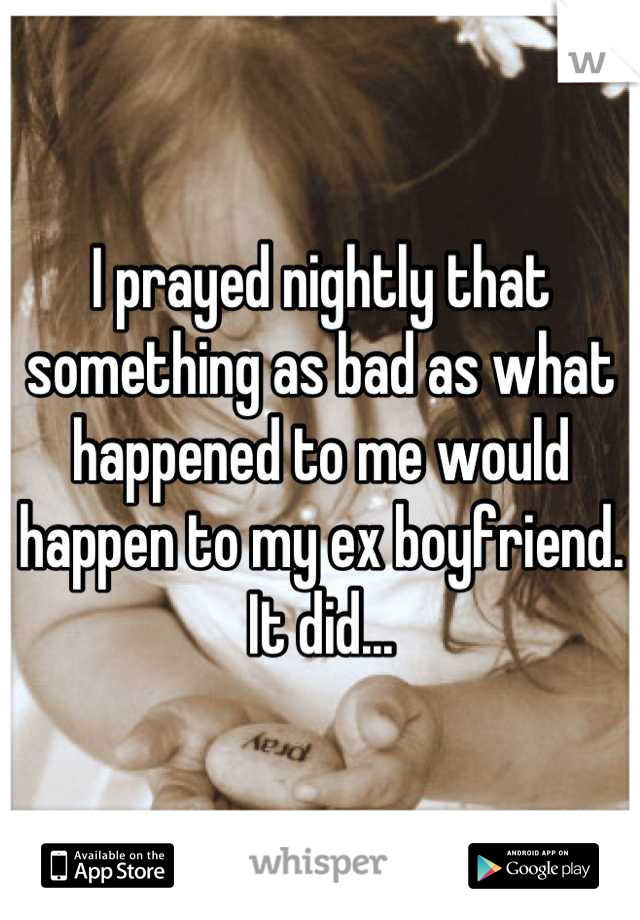 I prayed nightly that something as bad as what happened to me would happen to my ex boyfriend. It did...