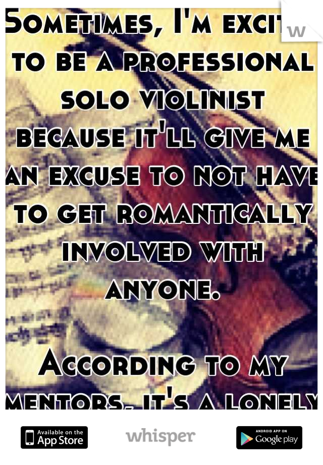 Sometimes, I'm excited to be a professional solo violinist because it'll give me an excuse to not have to get romantically involved with anyone. 

According to my mentors, it's a lonely life...