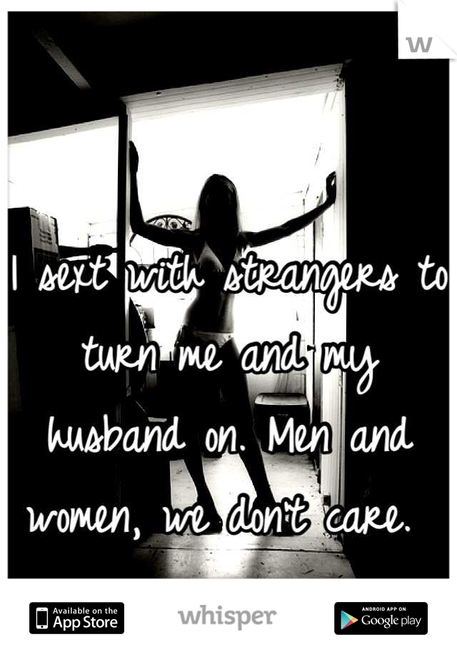 I sext with strangers to turn me and my husband on. Men and women, we don't care. 