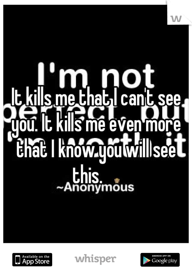 It kills me that I can't see you. It kills me even more that I know you will see this.   🙊