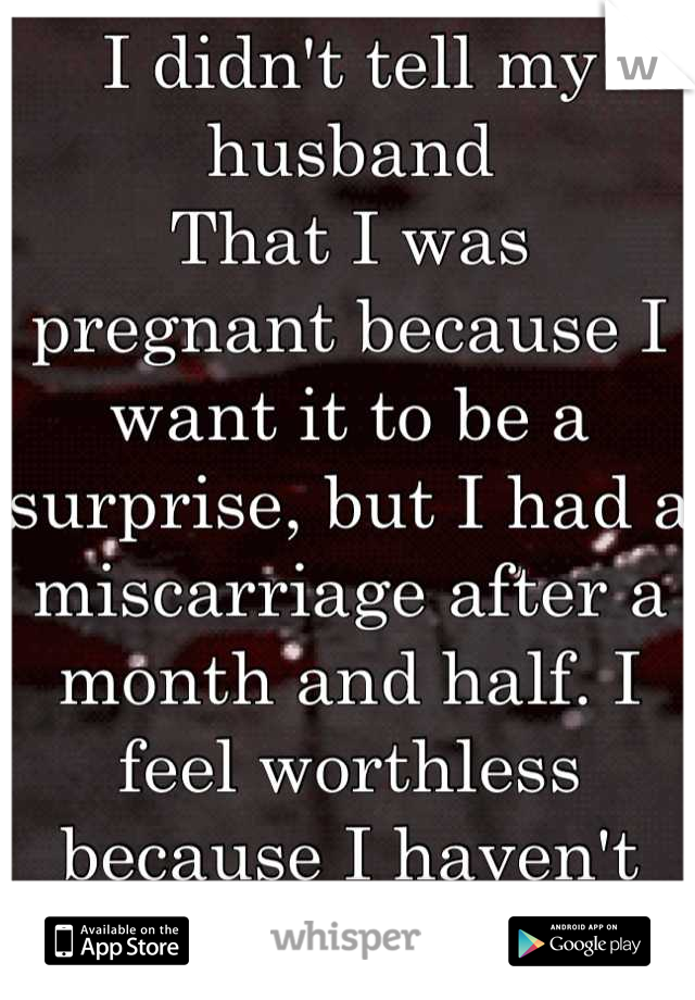 I didn't tell my husband 
That I was pregnant because I want it to be a surprise, but I had a miscarriage after a month and half. I feel worthless because I haven't been able to produce a child :/