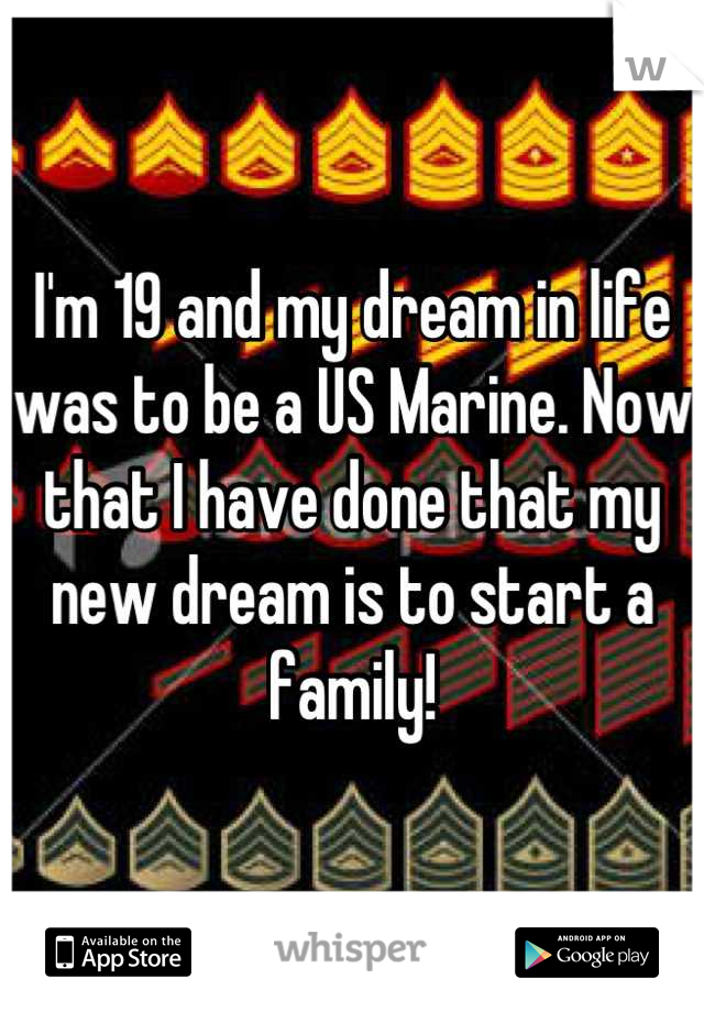 I'm 19 and my dream in life was to be a US Marine. Now that I have done that my new dream is to start a family!