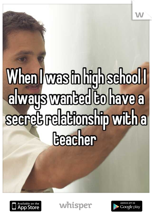 When I was in high school I always wanted to have a secret relationship with a teacher 
