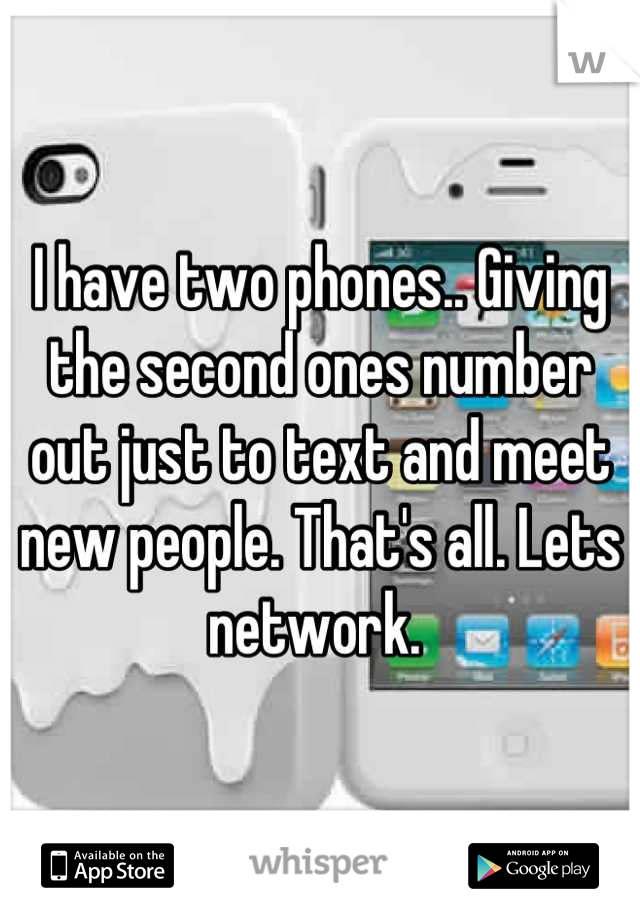 I have two phones.. Giving the second ones number out just to text and meet new people. That's all. Lets network. 