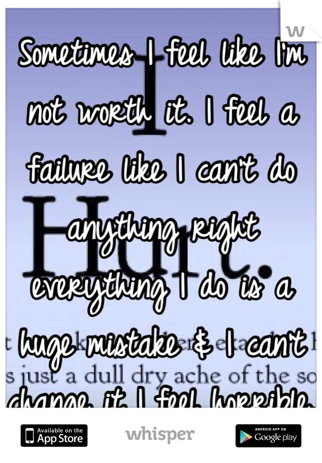 Sometimes I feel like I'm not worth it. I feel a failure like I can't do anything right everything I do is a huge mistake & I can't change it I feel horrible.