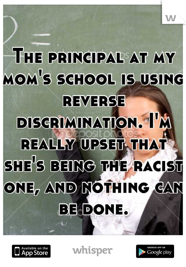 The principal at my mom's school is using reverse discrimination. I'm really upset that she's being the racist one, and nothing can be done.