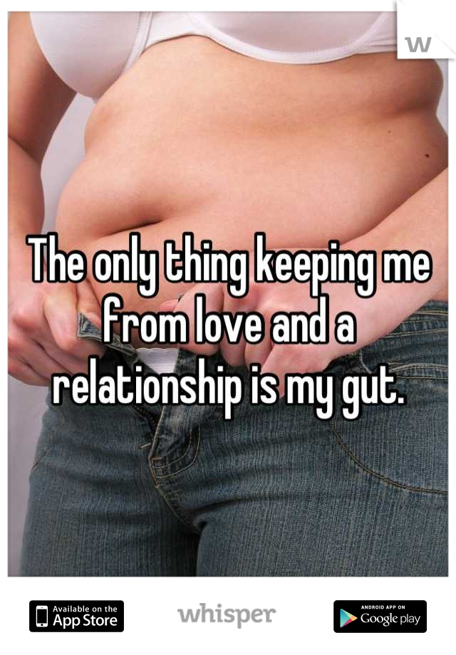 The only thing keeping me from love and a relationship is my gut.