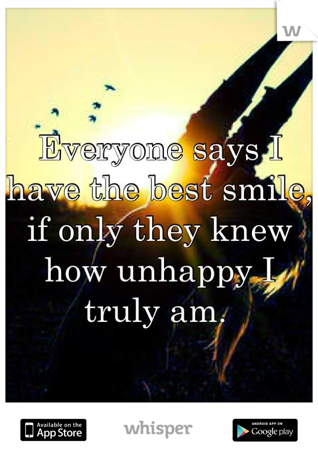 Everyone says I have the best smile, if only they knew how unhappy I truly am. 