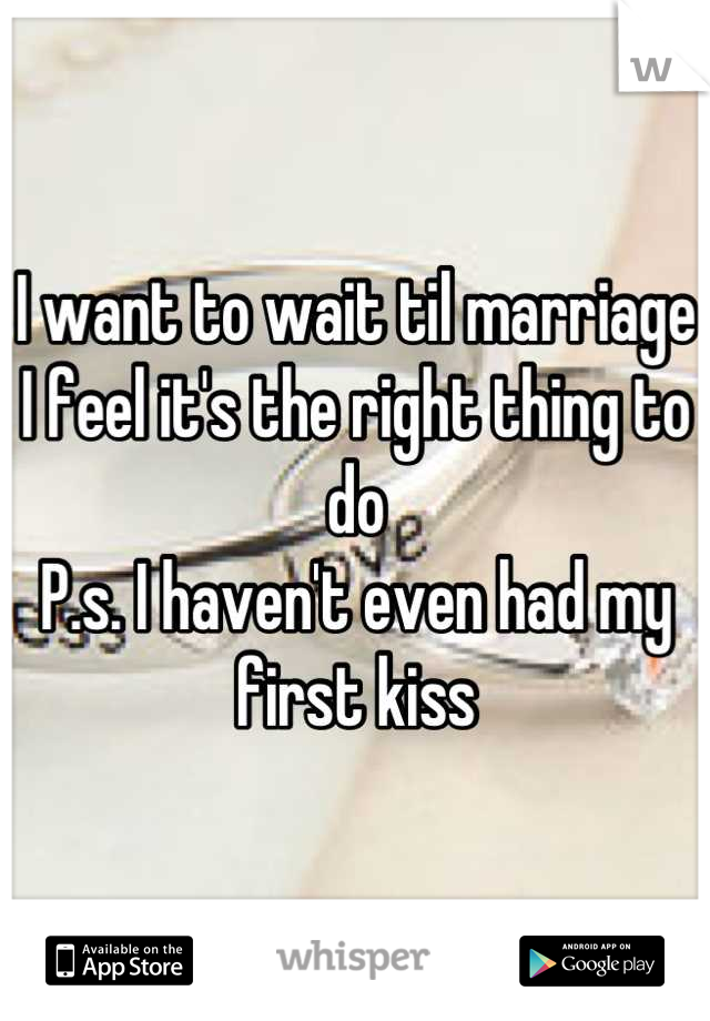 I want to wait til marriage I feel it's the right thing to do
P.s. I haven't even had my first kiss