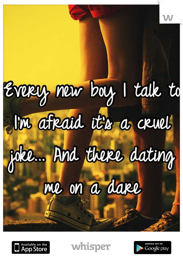 Every new boy I talk to I'm afraid it's a cruel joke... And there dating me on a dare