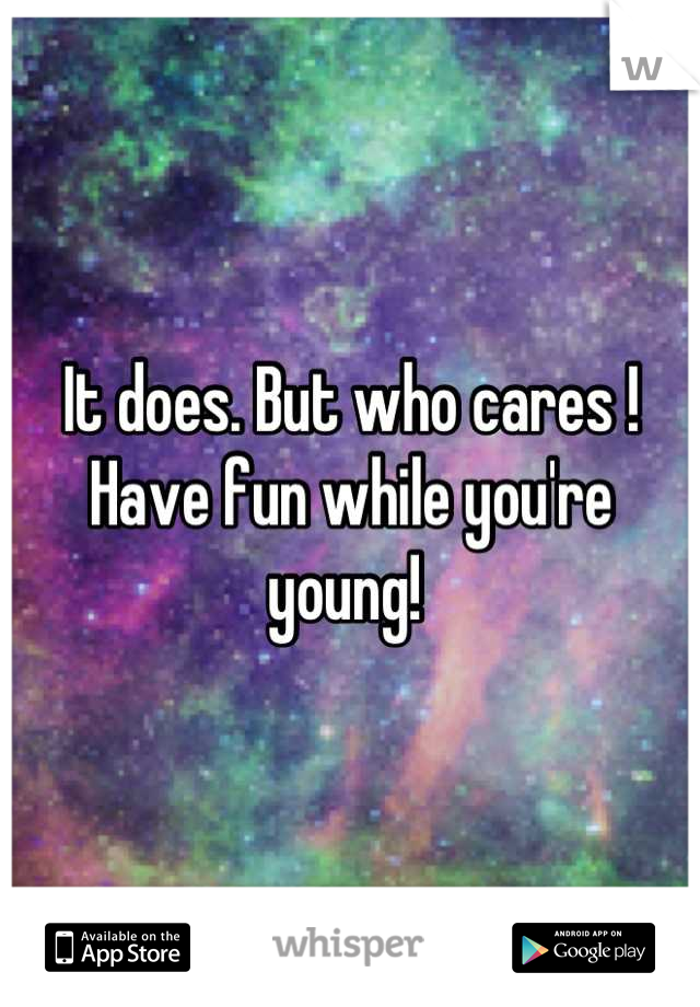 It does. But who cares ! Have fun while you're young! 