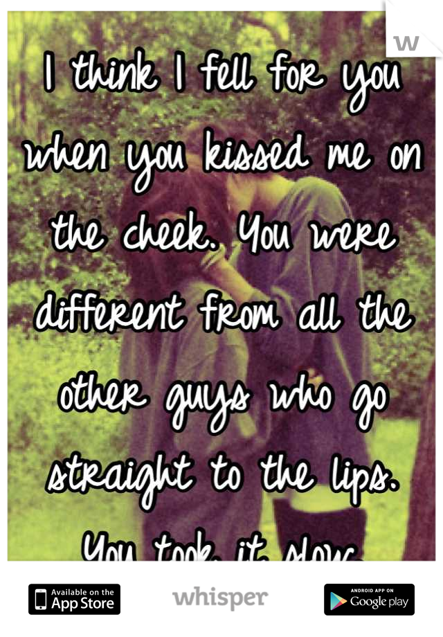 I think I fell for you when you kissed me on the cheek. You were different from all the other guys who go straight to the lips. 
You took it slow.