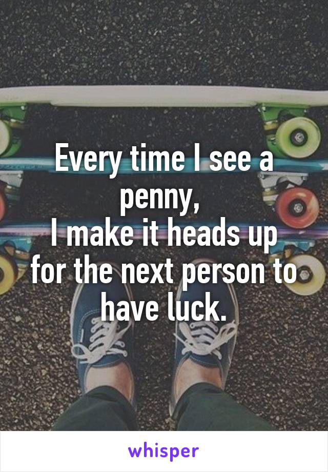 Every time I see a penny, 
I make it heads up
for the next person to have luck.