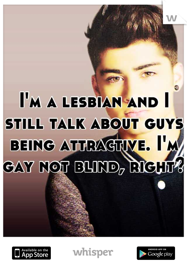 I'm a lesbian and I still talk about guys being attractive. I'm gay not blind, right?