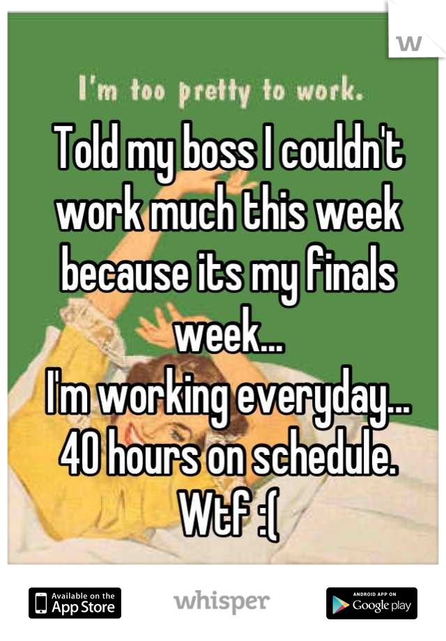 Told my boss I couldn't work much this week because its my finals week... 
I'm working everyday... 
40 hours on schedule.
Wtf :(