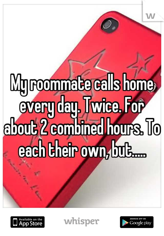 My roommate calls home every day. Twice. For about 2 combined hours. To each their own, but.....