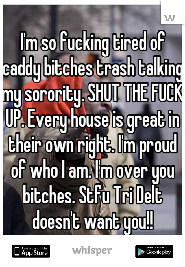 I'm so fucking tired of caddy bitches trash talking my sorority. SHUT THE FUCK UP. Every house is great in their own right. I'm proud of who I am. I'm over you bitches. Stfu Tri Delt doesn't want you!!