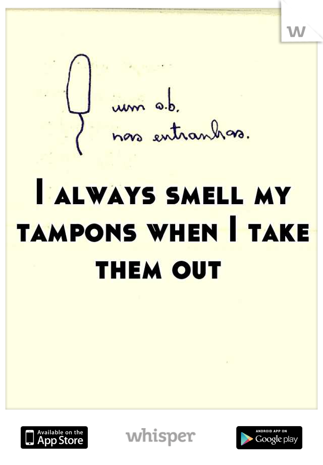 I always smell my tampons when I take them out 