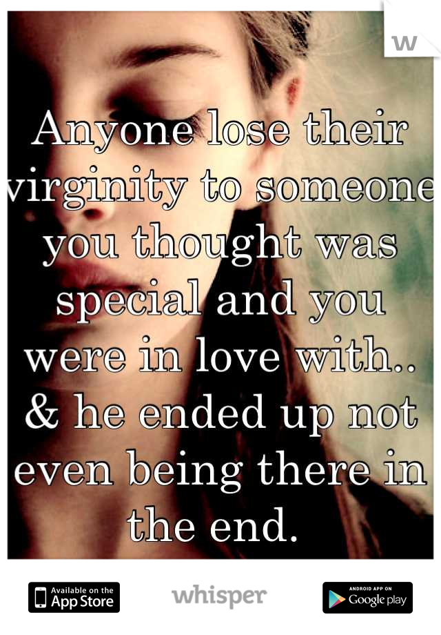 Anyone lose their virginity to someone you thought was special and you were in love with.. & he ended up not even being there in the end. 