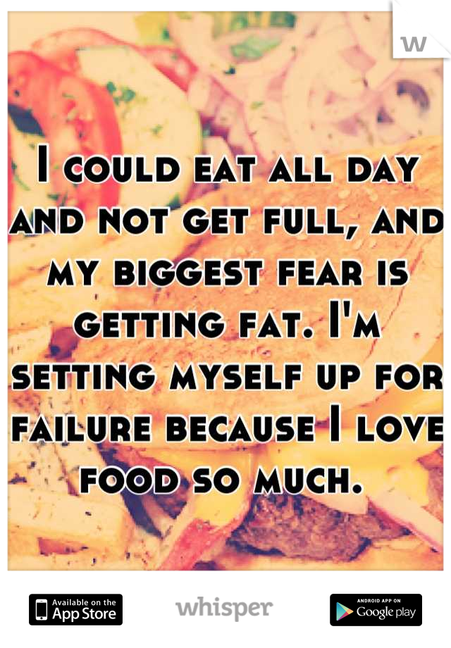 I could eat all day and not get full, and my biggest fear is getting fat. I'm setting myself up for failure because I love food so much. 