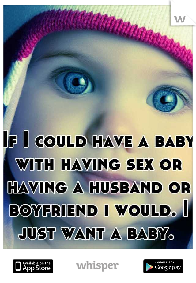 



If I could have a baby with having sex or having a husband or boyfriend i would. I just want a baby. 