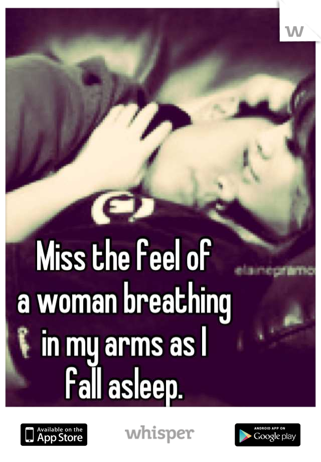 Miss the feel of
a woman breathing
in my arms as I
fall asleep.