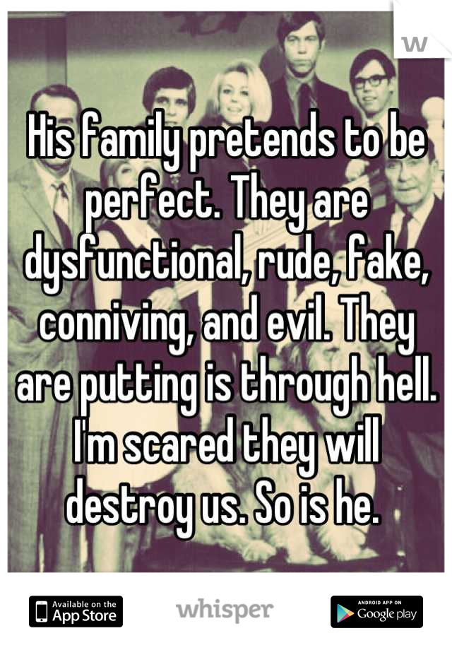 His family pretends to be perfect. They are dysfunctional, rude, fake, conniving, and evil. They are putting is through hell. I'm scared they will destroy us. So is he. 