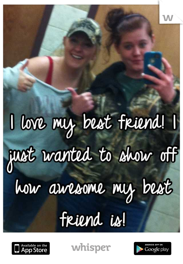 I love my best friend! I just wanted to show off how awesome my best friend is!