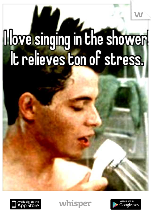 I love singing in the shower!  It relieves ton of stress.