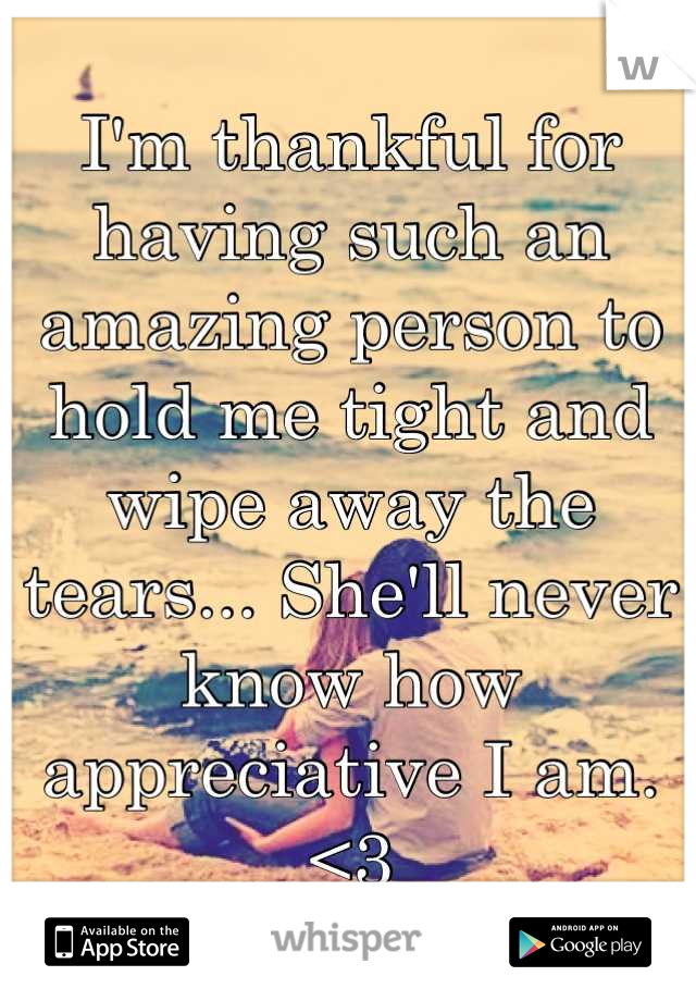 I'm thankful for having such an amazing person to hold me tight and wipe away the tears... She'll never know how appreciative I am. <3