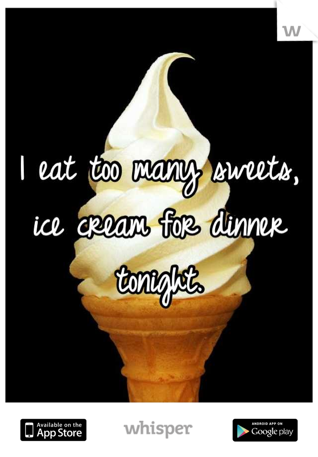 I eat too many sweets, ice cream for dinner tonight.