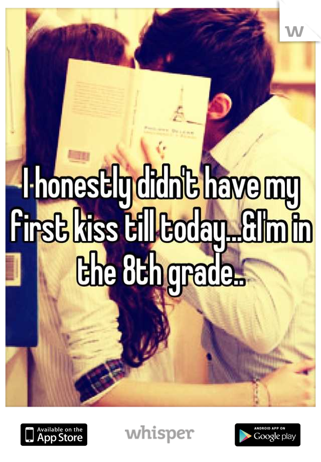 I honestly didn't have my first kiss till today...&I'm in the 8th grade..