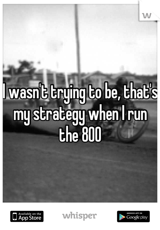 I wasn't trying to be, that's my strategy when I run the 800