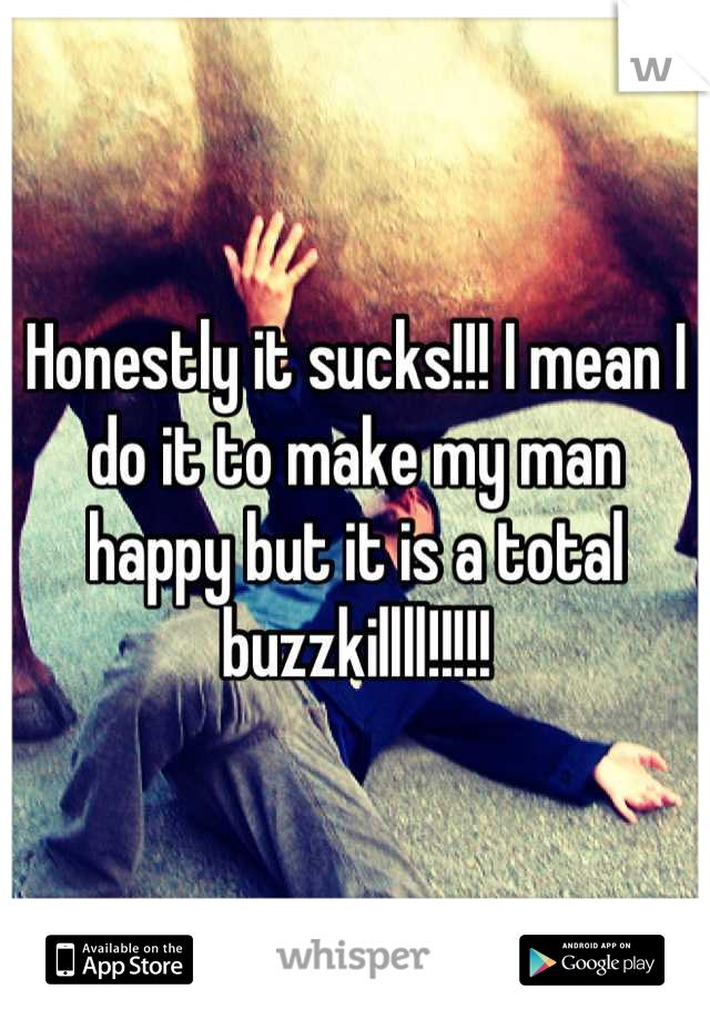 Honestly it sucks!!! I mean I do it to make my man happy but it is a total buzzkillll!!!!!